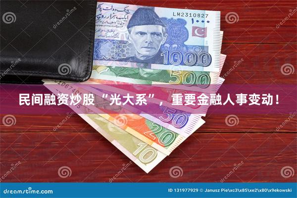 民间融资炒股 “光大系”，重要金融人事变动！