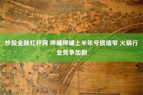 炒股金融杠杆网 呷哺呷哺上半年亏损缩窄 火锅行业竞争加剧