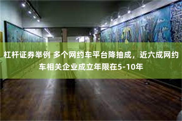 杠杆证券举例 多个网约车平台降抽成，近六成网约车相关企业成立年限在5-10年