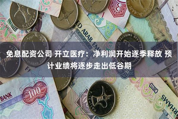 免息配资公司 开立医疗：净利润开始逐季释放 预计业绩将逐步走出低谷期