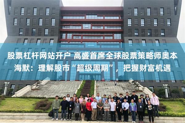 股票杠杆网站开户 高盛首席全球股票策略师奥本海默:理解股市“超级周期”,把握财富机遇