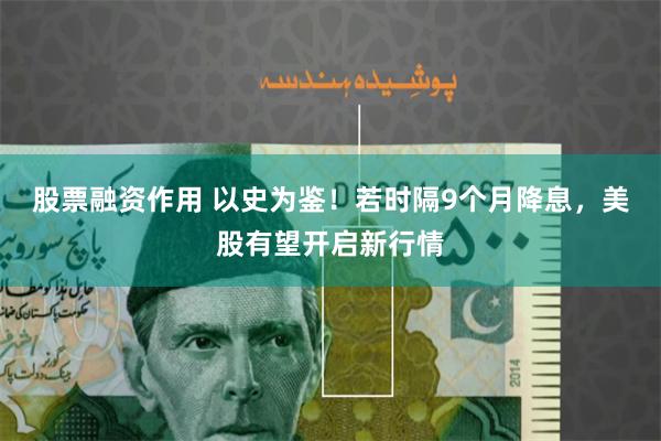 股票融资作用 以史为鉴！若时隔9个月降息，美股有望开启新行情