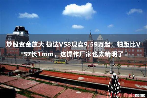炒股资金放大 捷达VS8现卖9.59万起，轴距比VS7长1mm，这操作厂家也太精明了