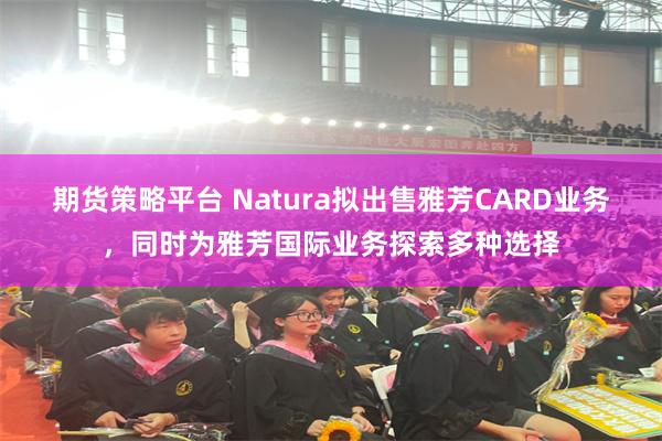 期货策略平台 Natura拟出售雅芳CARD业务，同时为雅芳国际业务探索多种选择