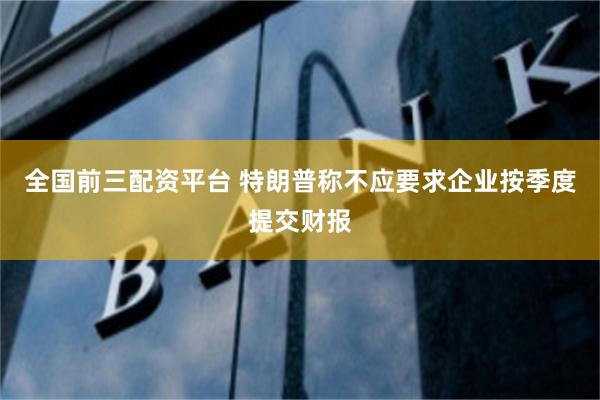 全国前三配资平台 特朗普称不应要求企业按季度提交财报