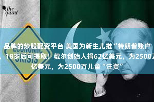 品牌的炒股配资平台 美国为新生儿推“特朗普账户”：投资美股，18岁后可提取！戴尔创始人捐62亿美元，为2500万儿童“注资”