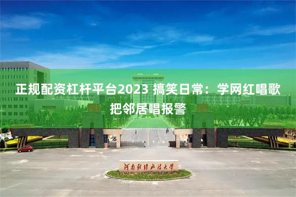 正规配资杠杆平台2023 搞笑日常:学网红唱歌把邻居唱报警
