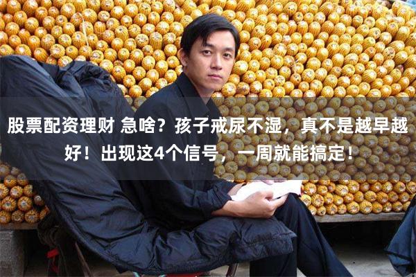 股票配资理财 急啥？孩子戒尿不湿，真不是越早越好！出现这4个信号，一周就能搞定！