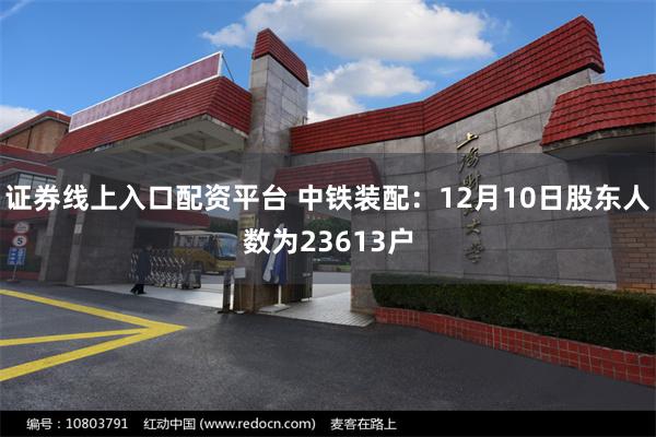 证券线上入口配资平台 中铁装配：12月10日股东人数为23613户