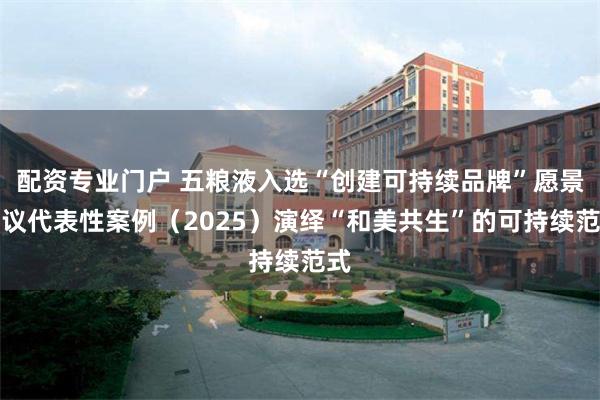 配资专业门户 五粮液入选“创建可持续品牌”愿景倡议代表性案例（2025）演绎“和美共生”的可持续范式