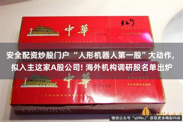 安全配资炒股门户 “人形机器人第一股”大动作, 拟入主这家A股公司! 海外机构调研股名单出炉