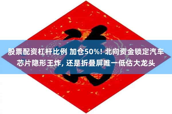 股票配资杠杆比例 加仓50%! 北向资金锁定汽车芯片隐形王炸, 还是折叠屏唯一低估大龙头