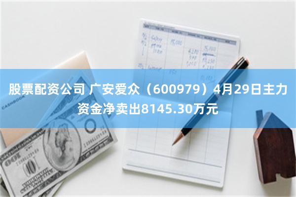 股票配资公司 广安爱众（600979）4月29日主力资金净卖出8145.30万元