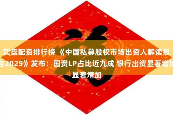 实盘配资排行榜 《中国私募股权市场出资人解读报告2025》发布：国资LP占比近九成 银行出资显著增加