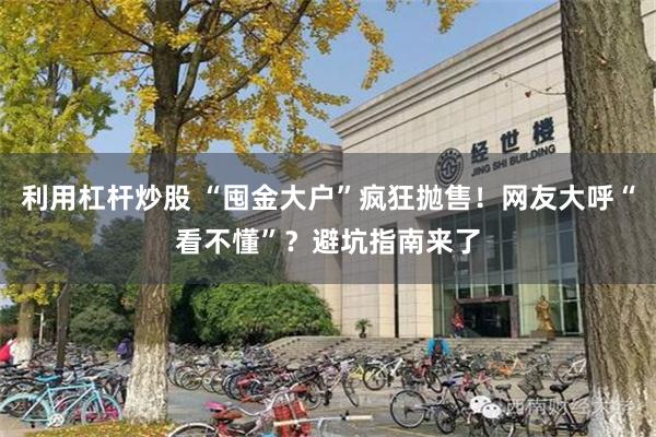 利用杠杆炒股 “囤金大户”疯狂抛售！网友大呼“看不懂”？避坑指南来了
