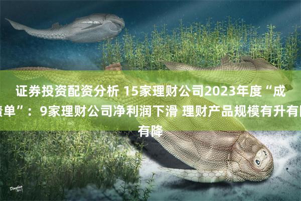 证券投资配资分析 15家理财公司2023年度“成绩单”：9家理财公司净利润下滑 理财产品规模有升有降