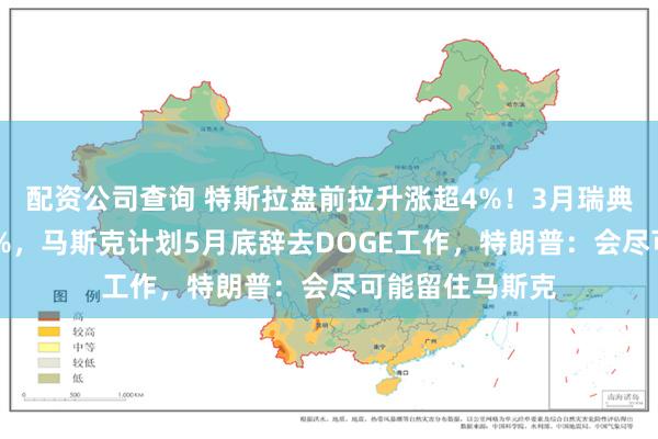 配资公司查询 特斯拉盘前拉升涨超4%！3月瑞典销量同比增64%，马斯克计划5月底辞去DOGE工作，特朗普：会尽可能留住马斯克