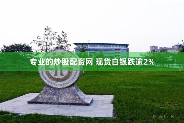 专业的炒股配资网 现货白银跌逾2%