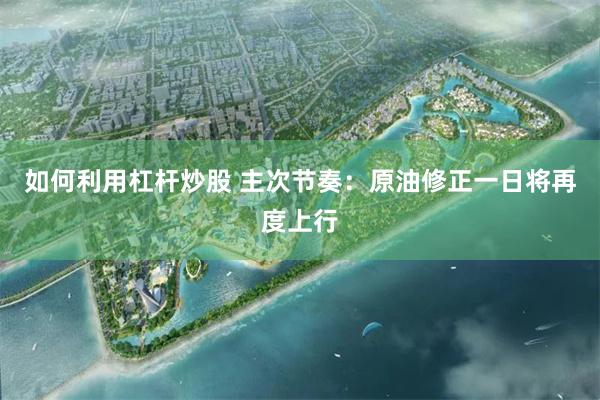 如何利用杠杆炒股 主次节奏：原油修正一日将再度上行